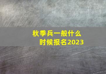 秋季兵一般什么时候报名2023