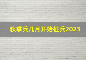 秋季兵几月开始征兵2023