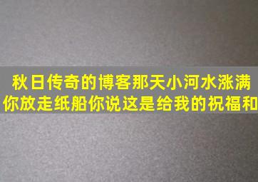 秋日传奇的博客那天小河水涨满你放走纸船你说这是给我的祝福和