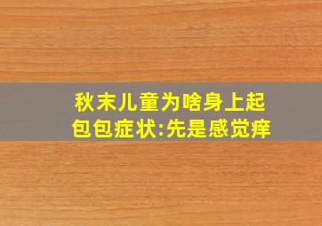 秋末儿童为啥身上起包包,症状:先是感觉痒