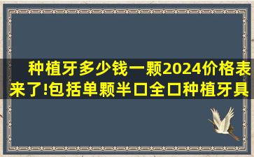 种植牙多少钱一颗2024价格表来了!包括单颗、半口、全口种植牙具体...