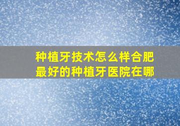 种植牙技术怎么样(合肥最好的种植牙医院在哪(