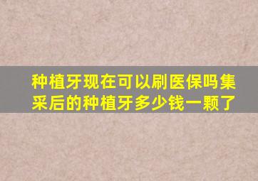 种植牙现在可以刷医保吗集采后的种植牙多少钱一颗了