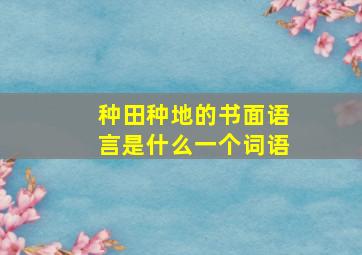 种田种地的书面语言是什么,一个词语