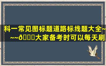 科一常见图标题、道路标线题大全~~~😉大家备考时可以每天刷...