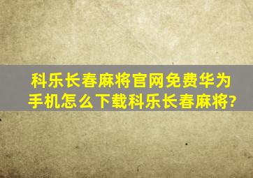 科乐长春麻将官网免费华为手机怎么下载科乐长春麻将?