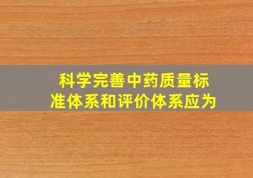 科学完善中药质量标准体系和评价体系应为()