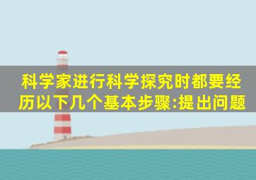 科学家进行科学探究时,都要经历以下几个基本步骤:提出问题