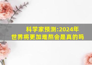 科学家预测:2024年世界将更加难熬,会是真的吗