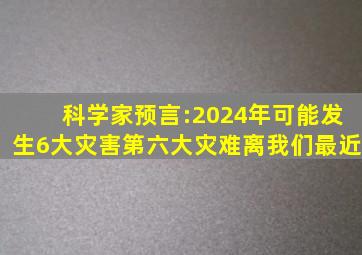 科学家预言:2024年可能发生6大灾害,第六大灾难离我们最近