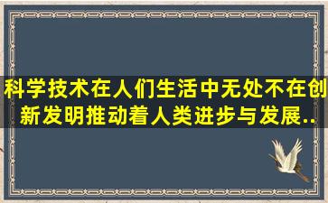 科学技术在人们生活中无处不在,创新发明推动着人类进步与发展。...