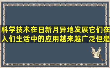 科学技术在日新月异地发展,它们在人们生活中的应用越来越广泛,但是...