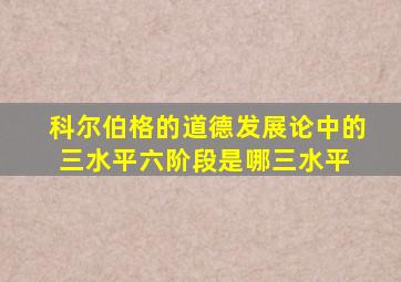 科尔伯格的道德发展论中的三水平六阶段是哪三水平 