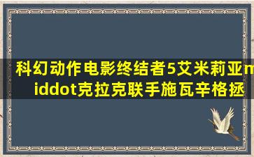 科幻动作电影《终结者5》,艾米莉亚·克拉克联手施瓦辛格拯救世界