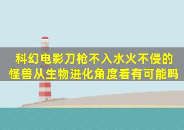 科幻电影刀枪不入、水火不侵的怪兽,从生物进化角度看有可能吗