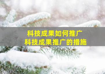 科技成果如何推广; 科技成果推广的措施