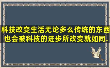 科技改变生活,无论多么传统的东西,也会被科技的进步所改变。就如同...