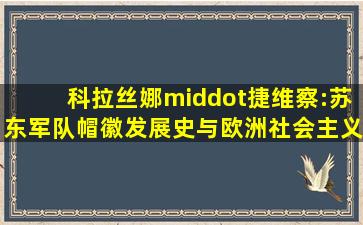 科拉丝娜·捷维察:苏东军队帽徽发展史与欧洲社会主义国家的初心...