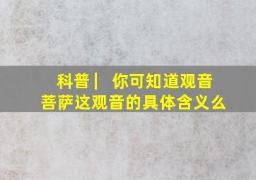 科普 ▏你可知道观音菩萨这观音的具体含义么