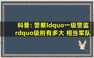 科普: 警察“一级警监”级别有多大 相当军队这个“军衔”!