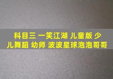 科目三 一笑江湖 儿童版 少儿舞蹈 幼师 波波星球泡泡哥哥