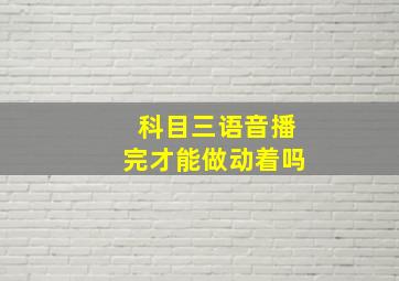 科目三语音播完才能做动着吗