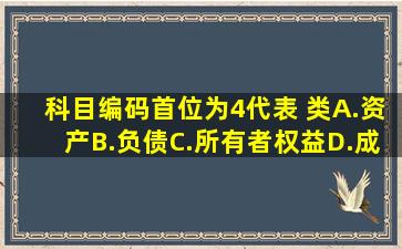 科目编码首位为4代表( )类。A.资产B.负债C.所有者权益D.成本请帮忙...