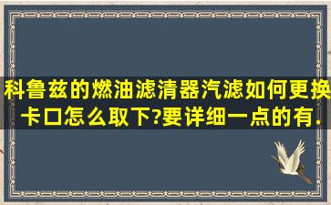 科鲁兹的燃油滤清器(汽滤)如何更换,卡口怎么取下?要详细一点的,有...