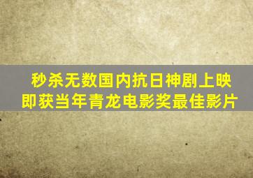 秒杀无数国内抗日神剧,上映即获当年青龙电影奖最佳影片