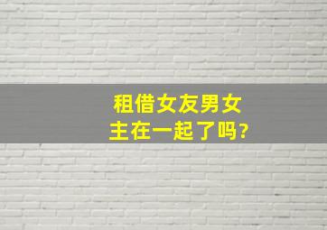 租借女友男女主在一起了吗?