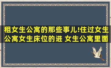 租女生公寓的那些事儿!住过女生公寓、女生床位的进 女生公寓里面都