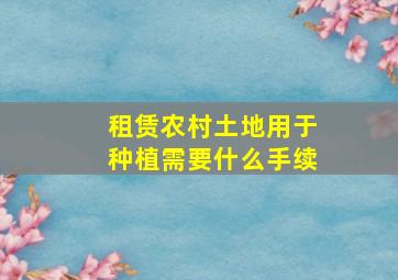 租赁农村土地用于种植需要什么手续