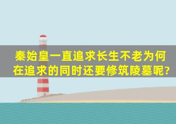 秦始皇一直追求长生不老,为何在追求的同时还要修筑陵墓呢?