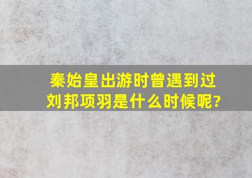 秦始皇出游时曾遇到过刘邦项羽,是什么时候呢?