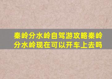 秦岭分水岭自驾游攻略秦岭分水岭现在可以开车上去吗