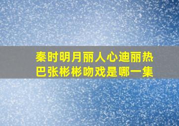 秦时明月丽人心迪丽热巴张彬彬吻戏是哪一集