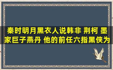 秦时明月黑衣人说韩非 荆柯 墨家巨子燕丹 他的前任六指黑侠为何而死 ...