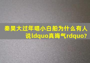 秦昊大过年唱小白船,为什么有人说“真晦气”?