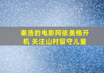 秦浩的电影《阿依美格》开机 关注山村留守儿童