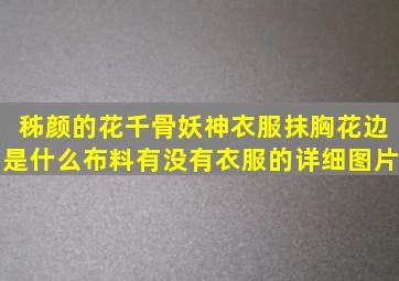 秭颜的花千骨妖神衣服抹胸花边是什么布料,有没有衣服的详细图片