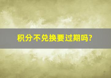 积分不兑换要过期吗?