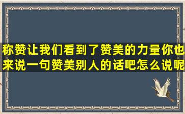 称赞让我们看到了赞美的力量你也来说一句赞美别人的话吧怎么说呢?