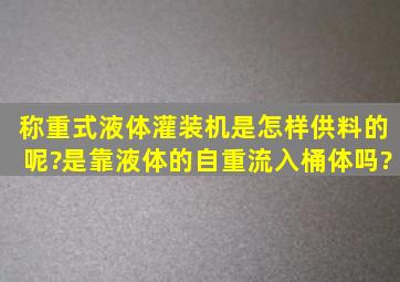 称重式液体灌装机是怎样供料的呢?是靠液体的自重流入桶体吗?