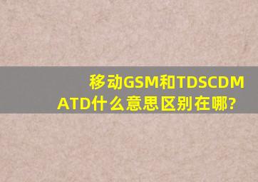 移动GSM和TDSCDMA,TD什么意思区别在哪?