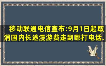 移动、联通、电信宣布:9月1日起取消国内长途漫游费,走到哪打电话...