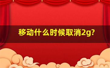 移动什么时候取消2g?