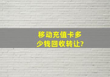 移动充值卡多少钱回收转让?