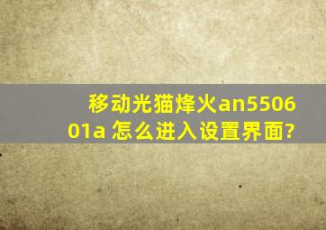 移动光猫烽火an550601a 怎么进入设置界面?