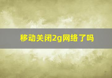 移动关闭2g网络了吗