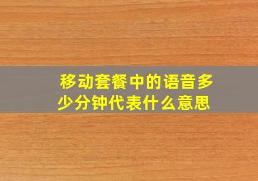 移动套餐中的语音多少分钟代表什么意思 